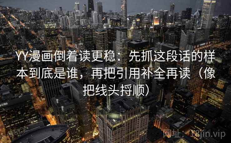 YY漫画倒着读更稳：先抓这段话的样本到底是谁，再把引用补全再读（像把线头捋顺）