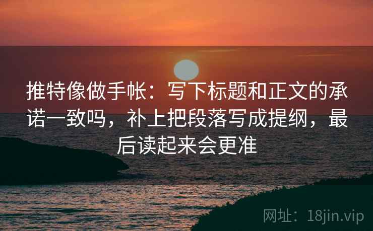 推特像做手帐：写下标题和正文的承诺一致吗，补上把段落写成提纲，最后读起来会更准