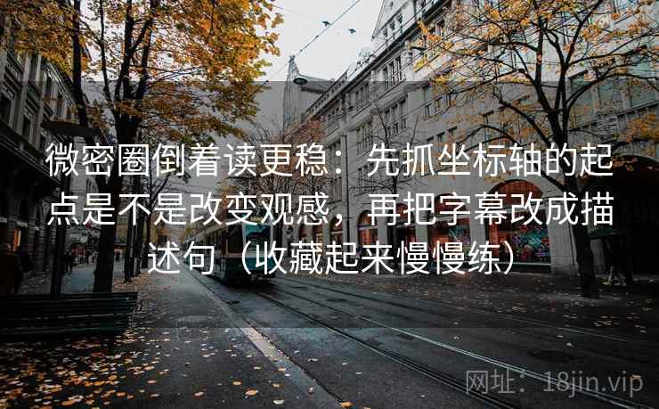 微密圈倒着读更稳：先抓坐标轴的起点是不是改变观感，再把字幕改成描述句（收藏起来慢慢练）