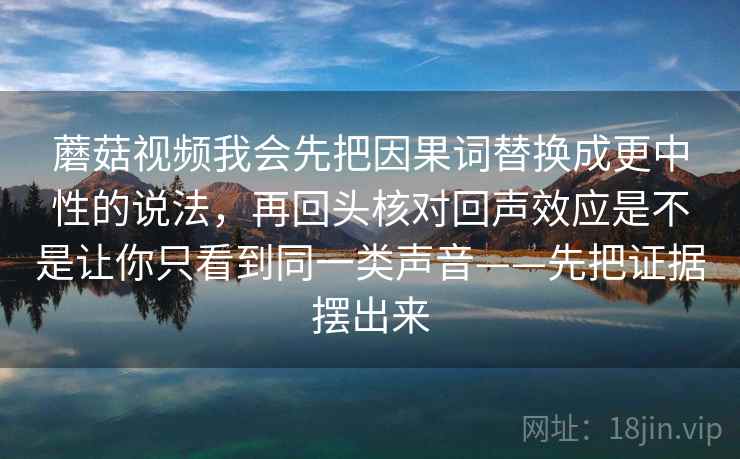 蘑菇视频我会先把因果词替换成更中性的说法，再回头核对回声效应是不是让你只看到同一类声音——先把证据摆出来