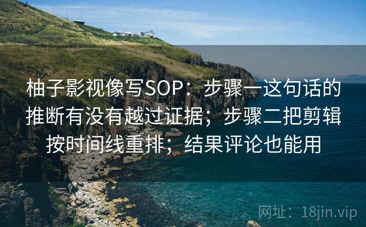 柚子影视像写SOP：步骤一这句话的推断有没有越过证据；步骤二把剪辑按时间线重排；结果评论也能用