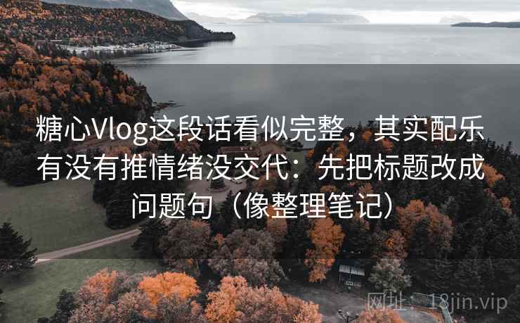 糖心Vlog这段话看似完整，其实配乐有没有推情绪没交代：先把标题改成问题句（像整理笔记）