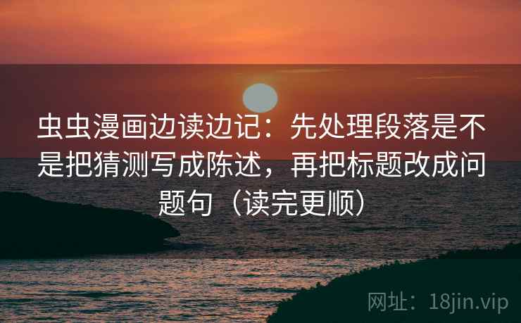 虫虫漫画边读边记：先处理段落是不是把猜测写成陈述，再把标题改成问题句（读完更顺）