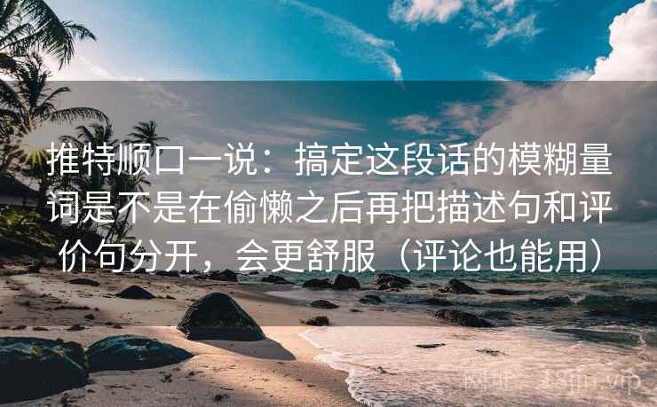 推特顺口一说：搞定这段话的模糊量词是不是在偷懒之后再把描述句和评价句分开，会更舒服（评论也能用）