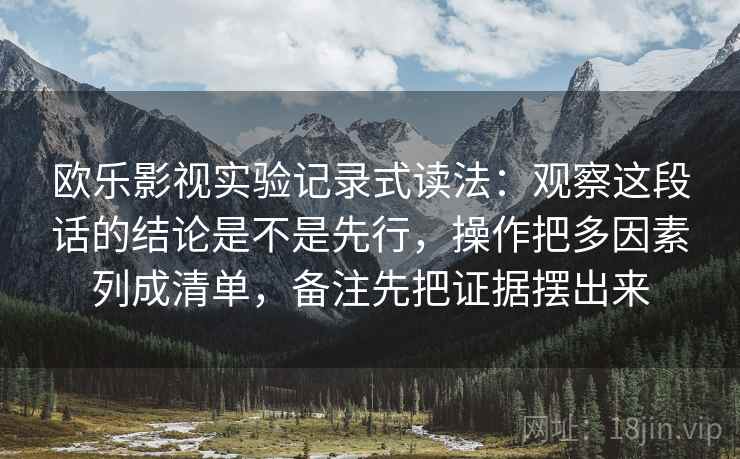 欧乐影视实验记录式读法：观察这段话的结论是不是先行，操作把多因素列成清单，备注先把证据摆出来