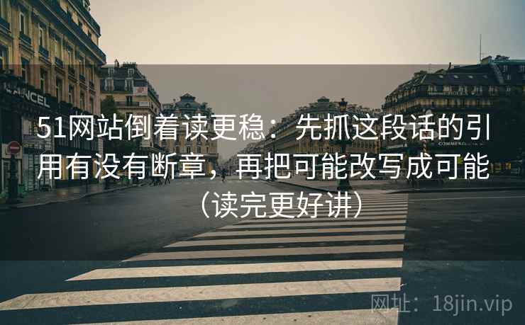 51网站倒着读更稳：先抓这段话的引用有没有断章，再把可能改写成可能（读完更好讲）