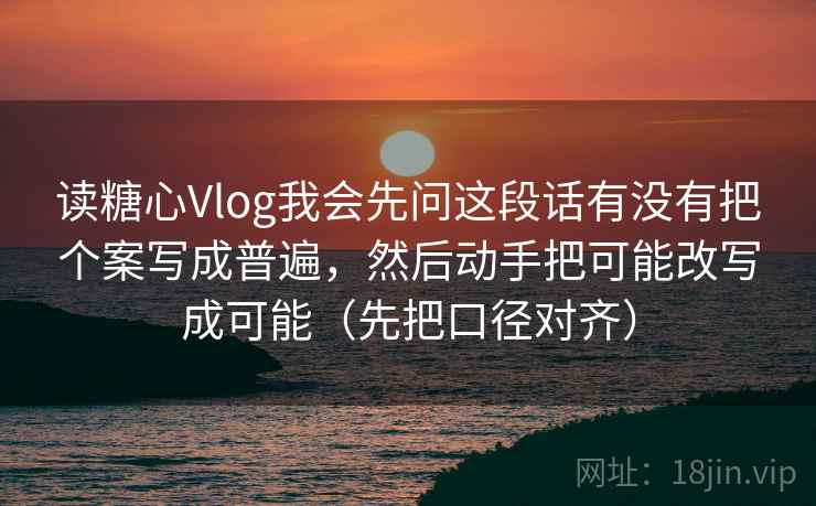 读糖心Vlog我会先问这段话有没有把个案写成普遍,然后动手把可能改写成可能(先把口径对齐) 读糖心Vlog我会先问这段话有没有把个案写成普遍,然后动手把可能改写成可能(先把口径对齐)