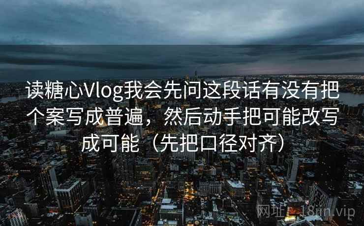 读糖心Vlog我会先问这段话有没有把个案写成普遍,然后动手把可能改写成可能(先把口径对齐) 读糖心Vlog我会先问这段话有没有把个案写成普遍,然后动手把可能改写成可能(先把口径对齐)